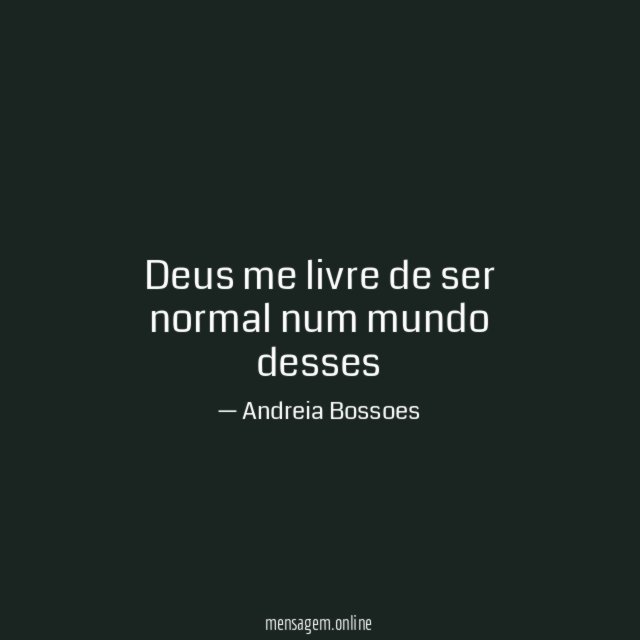 Deus me livre de ser normal num mundo desses"