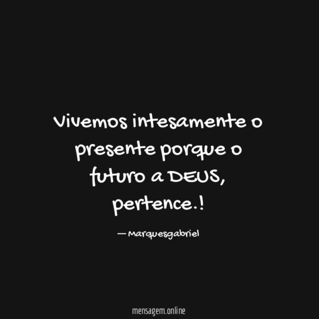 Vivemos intesamente o presente porque o futuro a DEUS