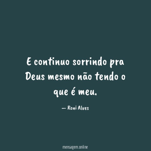 E continuo sorrindo pra Deus mesmo não tendo o que é meu