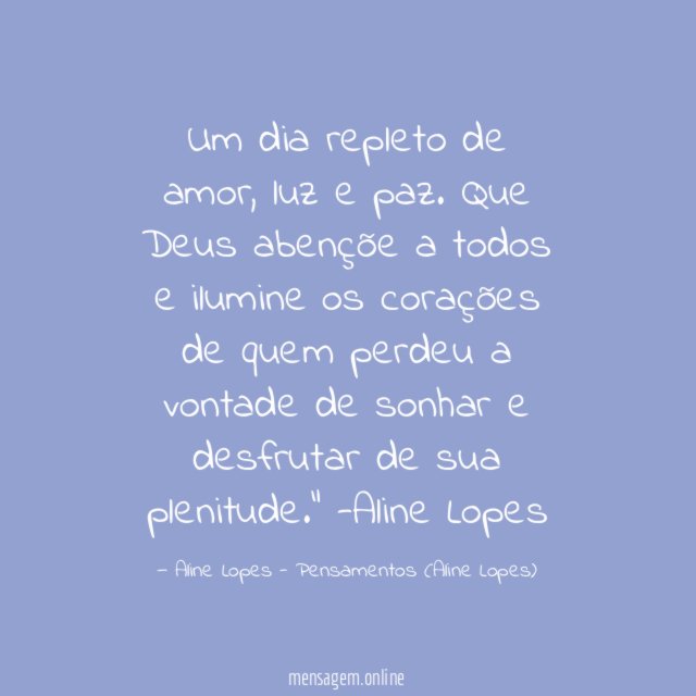 "Um dia repleto de amor, luz e paz. Que Deus abençõe a todos e ilumine os corações de quem perdeu a vontade de sonhar e desfrutar de sua plenitude."