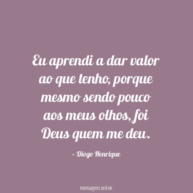 Eu aprendi a dar valor ao que tenho