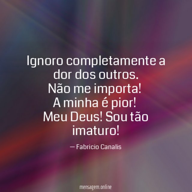 Ignoro completamente a dor dos outros