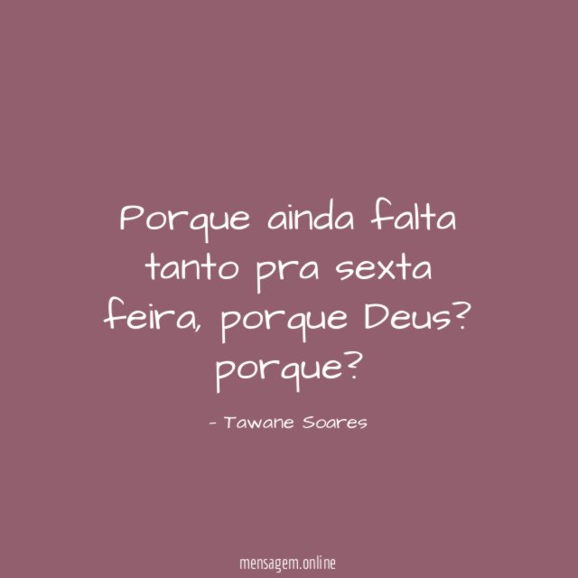 Porque ainda falta tanto pra sexta feira