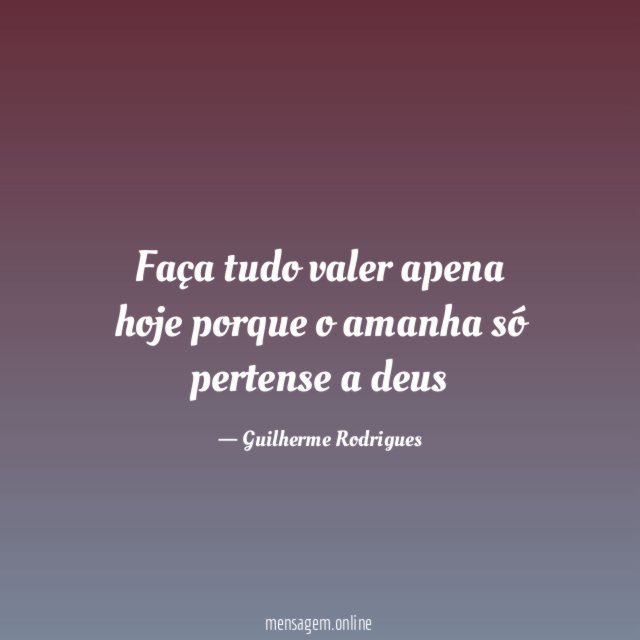 Faça tudo valer apena hoje porque o amanha