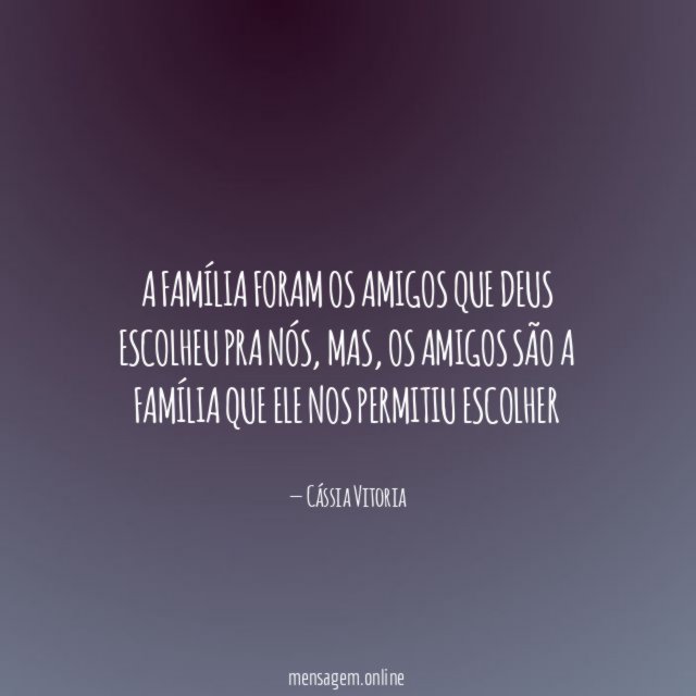 A família foram os amigos que Deus escolheu pra nós