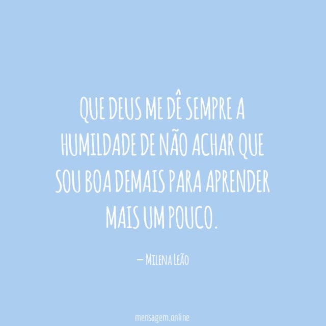 Que Deus me dê sempre a humildade de