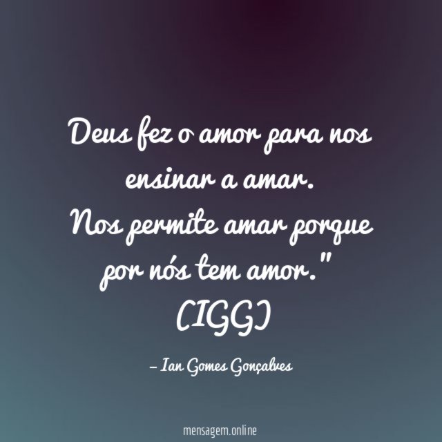 "Deus fez o amor para nos ensinar a amar.
Nos permite amar porque por nós tem amor."