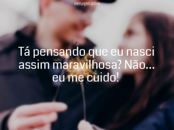 Tá pensando que eu nasci maravilhosa?