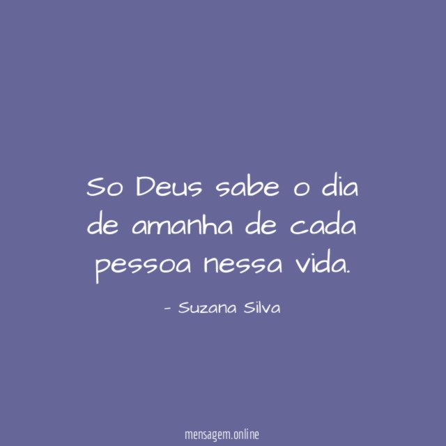 So Deus sabe o dia de amanha de cada pessoa nessa vida