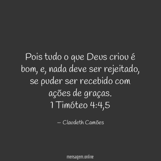 Pois tudo o que Deus criou é bom, e, nada deve ser rejeitado, se puder ser recebido com ações de graças.