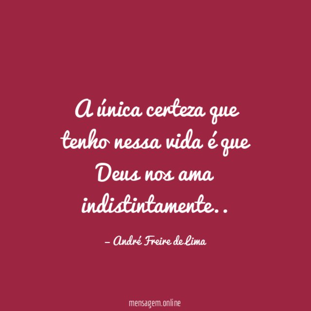 A única certeza que tenho nessa vida é que Deus nos ama indistintamente