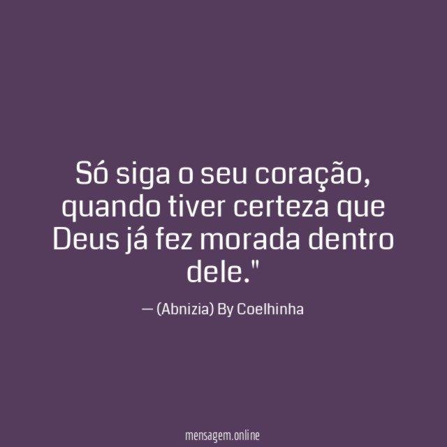 "Só siga o seu coração, quando tiver certeza que Deus já fez morada dentro dele."