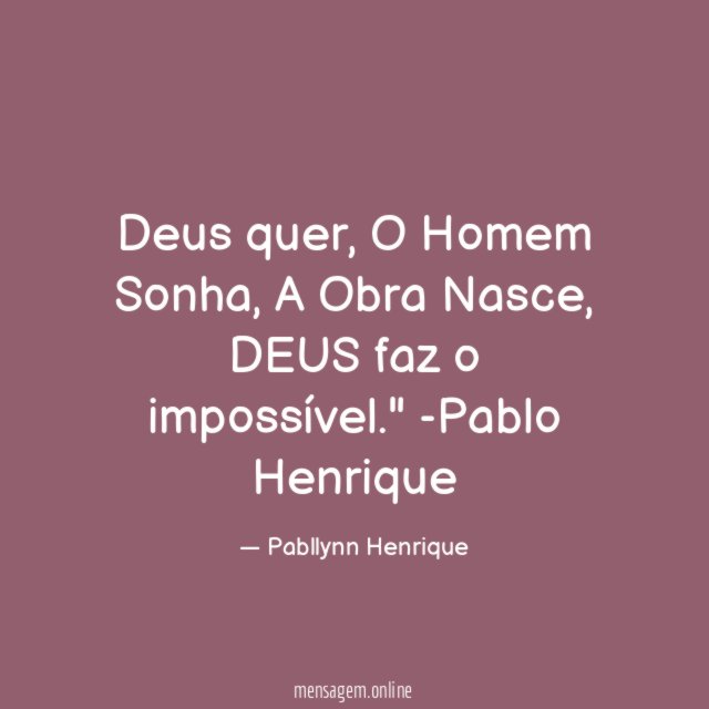 " Deus quer , O Homem Sonha, A Obra Nasce, DEUS faz o impossível."