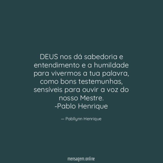 DEUS nos dá sabedoria e entendimento e a humildade para vivermos a tua palavra, como bons testemunhas , sensíveis para ouvir a voz do nosso Mestre.