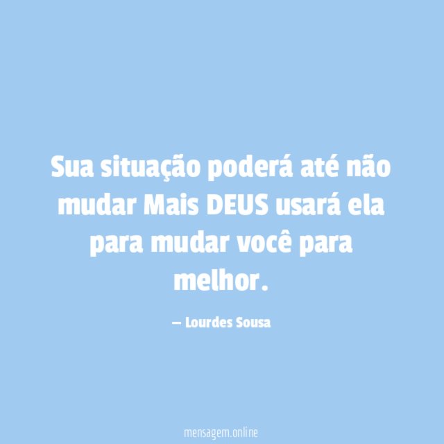 Sua situação poderá até não mudar Mais DEUS usará