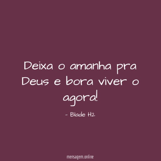 Deixa o amanha pra Deus e bora viver o agora