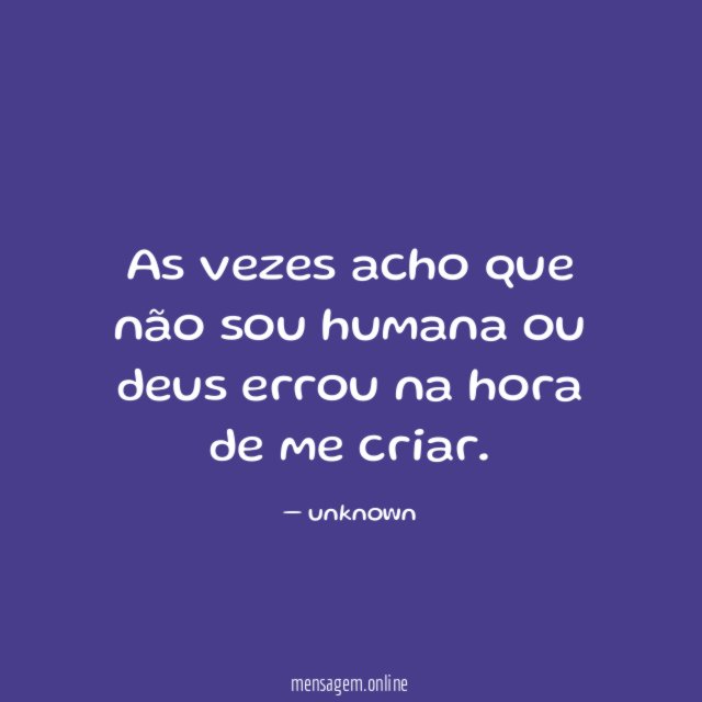 As vezes acho que não sou humana ou