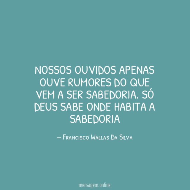 Nossos ouvidos apenas ouve rumores do que vem a ser sabedoria