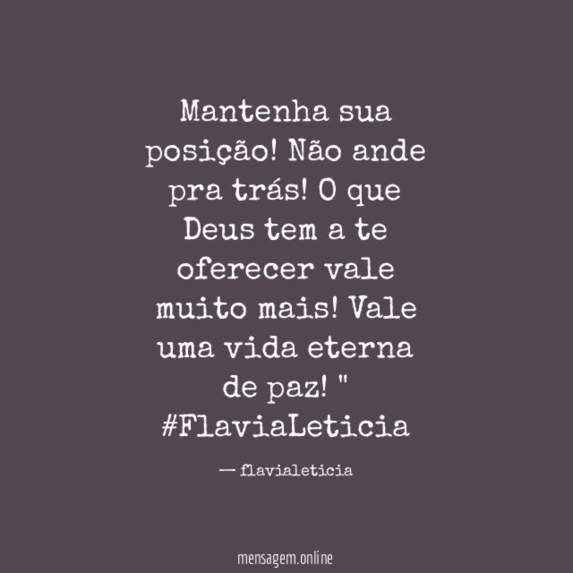 " Mantenha sua posição! Não ande pra trás! O que Deus tem a te oferecer vale muito mais! Vale uma vida eterna de paz! "