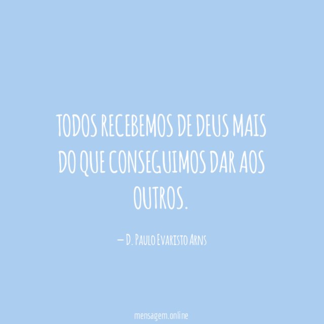 Todos recebemos de Deus mais do que conseguimos dar aos outros