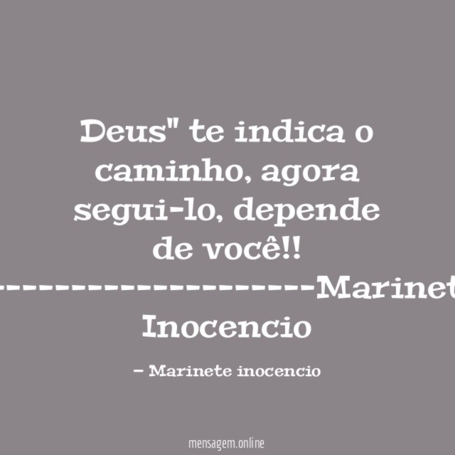 "Deus" te indica o caminho, agora segui-lo, depende de você!!