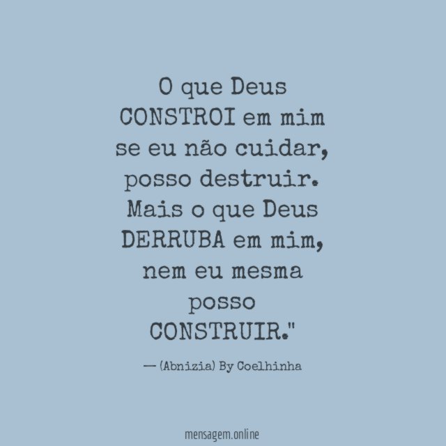 "O que Deus CONSTROI em mim se eu não cuidar, posso destruir. Mais o que Deus DERRUBA em mim, nem eu mesma posso CONSTRUIR."
