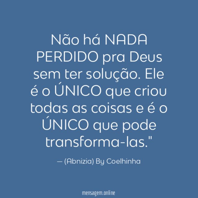 "Não há NADA PERDIDO pra Deus sem ter solução. Ele é o ÚNICO que criou todas as coisas e é o ÚNICO que pode transforma-las."
