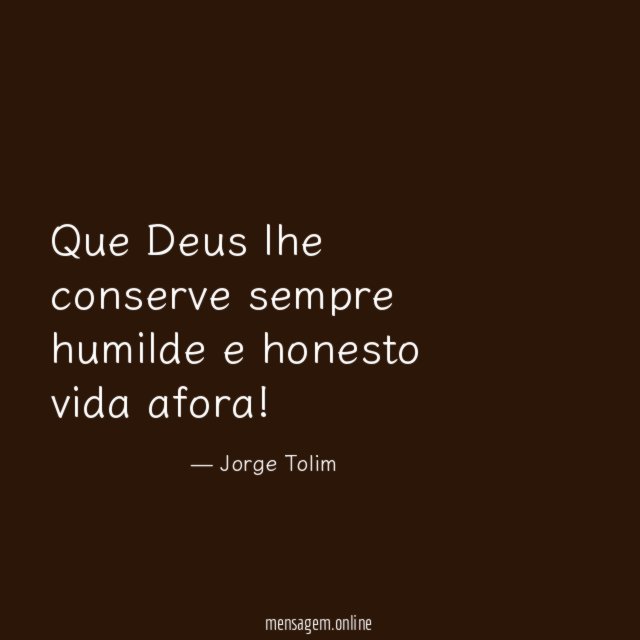 Que Deus lhe conserve sempre humilde e honesto vida afora