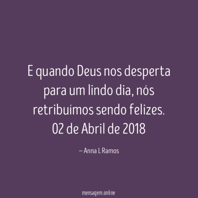 E quando Deus nos desperta para um lindo dia, nós retribuímos sendo felizes.
