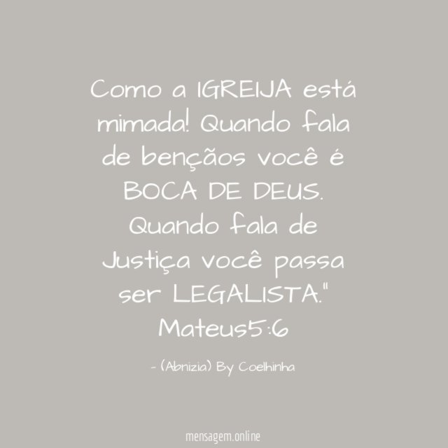 "Como a IGREIJA está mimada! Quando fala de bençãos você é BOCA DE DEUS. Quando fala de Justiça você passa ser LEGALISTA."
Mateus5:6