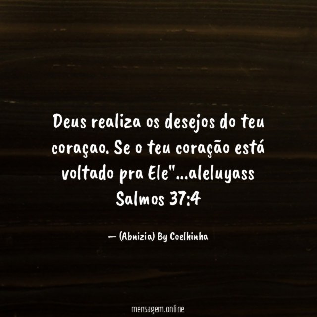 "Deus realiza os desejos do teu coraçao. Se o teu coração está voltado pra Ele"…aleluyass
Salmos 37:4