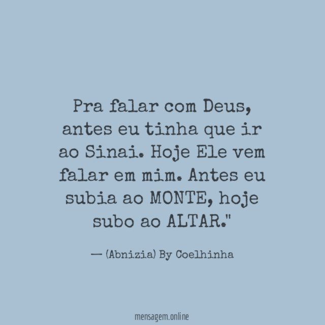 "Pra falar com Deus, antes eu tinha que ir ao Sinai. Hoje Ele vem falar em mim. Antes eu subia ao MONTE, hoje subo ao ALTAR."