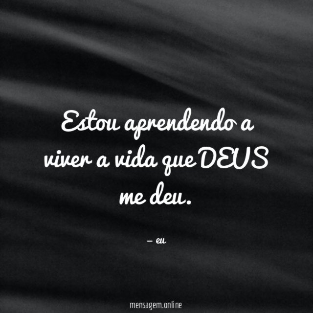 Estou aprendendo a viver a vida que DEUS me deu