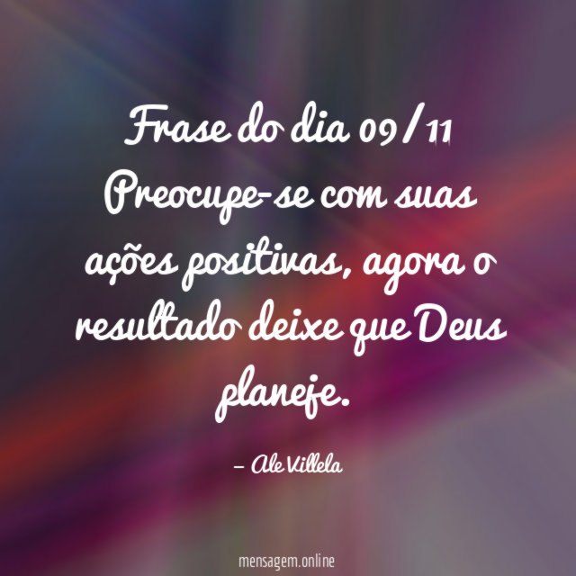Frase do dia 09/11 Preocupe-se com suas ações positivas