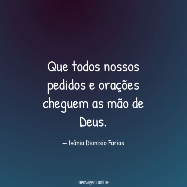 Que todos nossos pedidos e orações cheguem as
