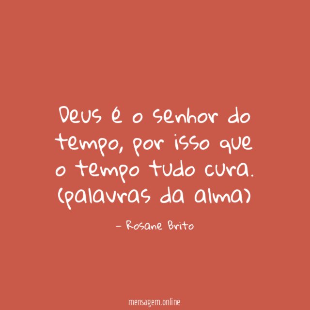 Deus é o senhor do tempo, por isso que o tempo tudo cura.