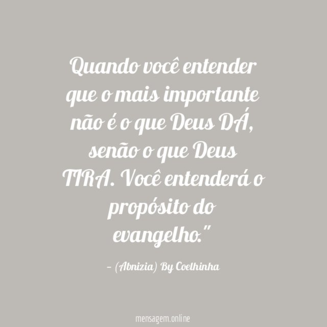 "Quando você entender que o mais importante não é o que Deus DÁ, senão o que Deus TIRA. Você entenderá o propósito do evangelho."