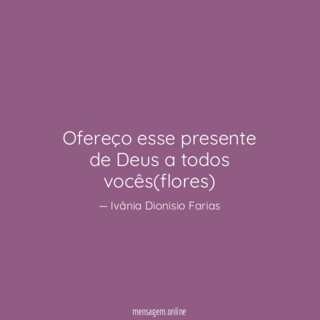 Ofereço esse presente de Deus a todos vocês(flores)