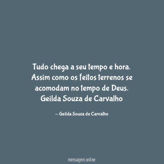 Tudo chega a seu tempo e hora.
Assim como os feitos terrenos se acomodam no tempo de Deus.