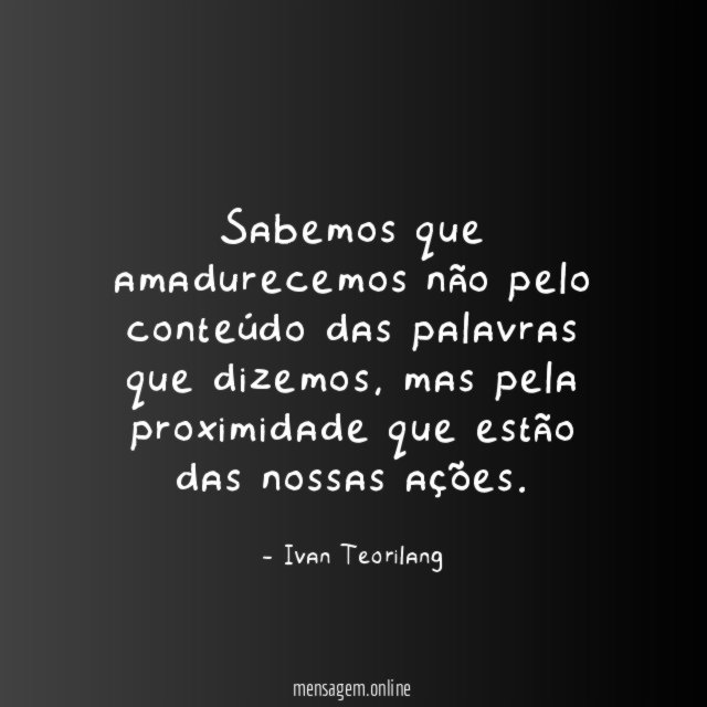 Sabemos que amadurecemos não pelo conteúdo das palavras que dizemos