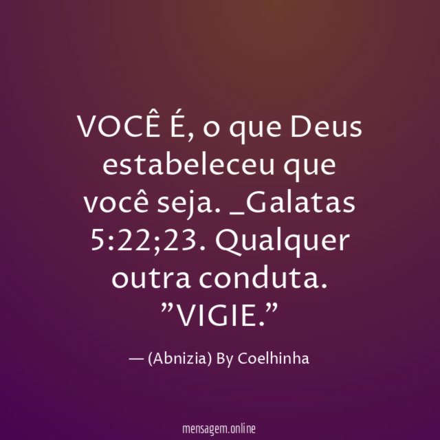 VOCÊ É, o que Deus estabeleceu que você seja.
_Galatas 5:22;23.
Qualquer outra conduta. "VIGIE."