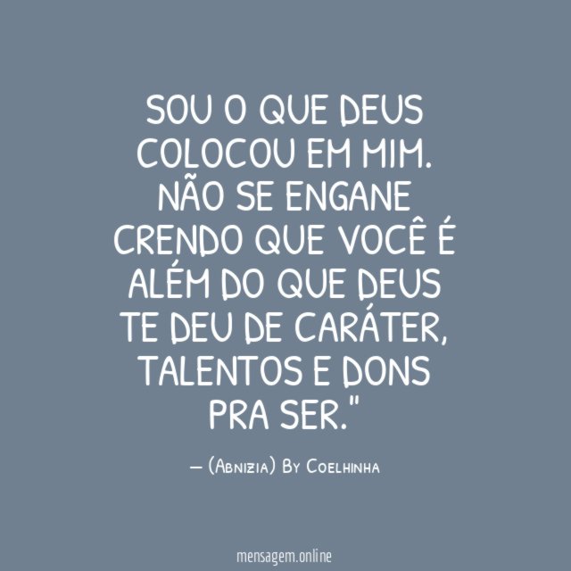 "Sou o que Deus colocou em mim. Não se engane crendo que você é além do que Deus te deu de caráter, talentos e dons pra ser."