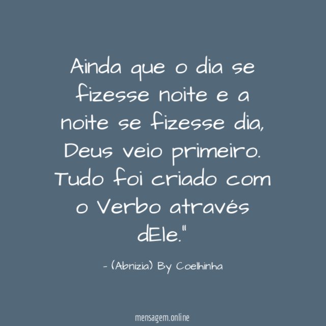 "Ainda que o dia se fizesse noite e a noite se fizesse dia, Deus veio primeiro. Tudo foi criado com o Verbo através dEle."