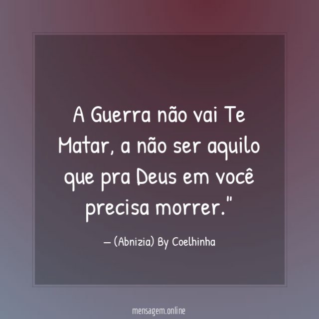 "A Guerra não vai Te Matar, a não ser aquilo que pra Deus em você precisa morrer."