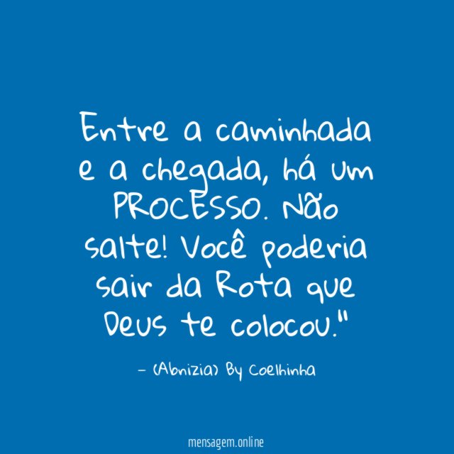 "Entre a caminhada e a chegada, há um PROCESSO. Não salte! Você poderia sair da Rota que Deus te colocou."?