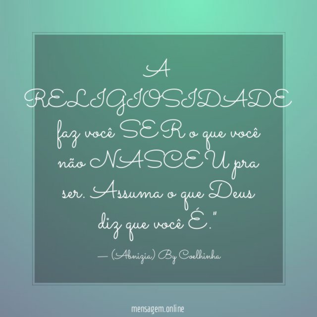 "A RELIGIOSIDADE faz você SER o que você não NASCEU pra ser. Assuma o que Deus diz que você É."
