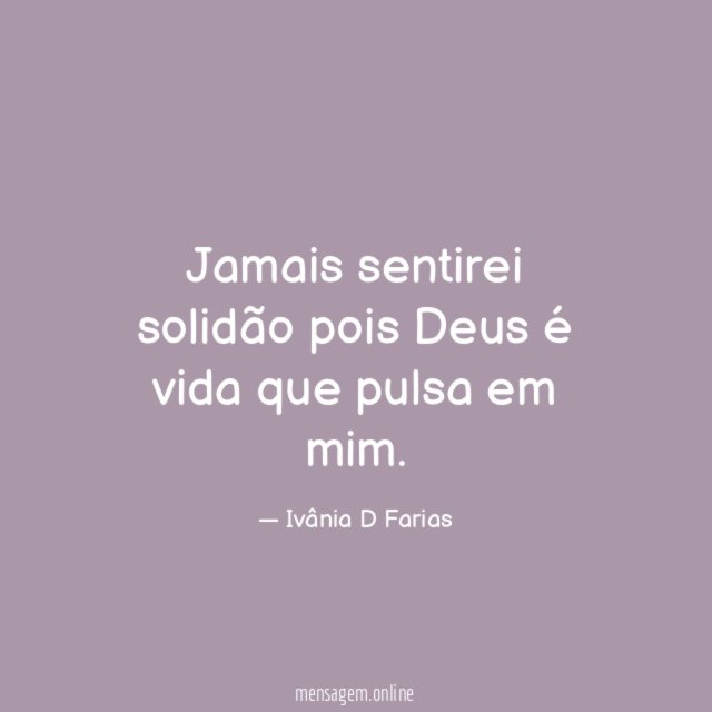 Jamais sentirei solidão pois Deus é vida que pulsa em mim