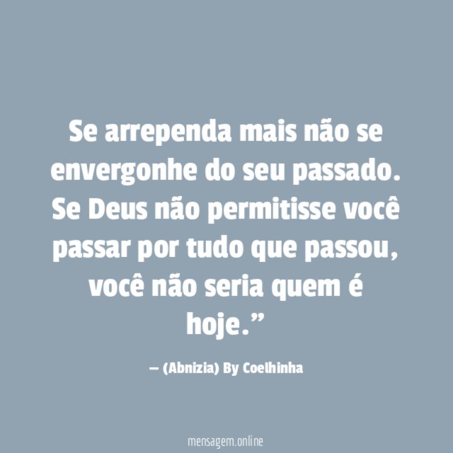 "Se arrependa mais não se envergonhe do seu passado. Se Deus não permitisse você passar por tudo que passou, você não seria quem é hoje."