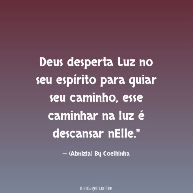 "Deus desperta Luz no seu espírito para guiar seu caminho, esse caminhar na luz é descansar nElle."