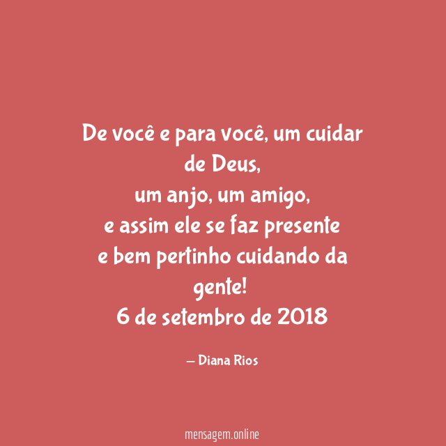 De você e para você, um cuidar de Deus,
um anjo, um amigo,
e assim ele se faz presente
e bem pertinho cuidando da gente!